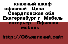 книжный шкаф офисный › Цена ­ 2 000 - Свердловская обл., Екатеринбург г. Мебель, интерьер » Офисная мебель   